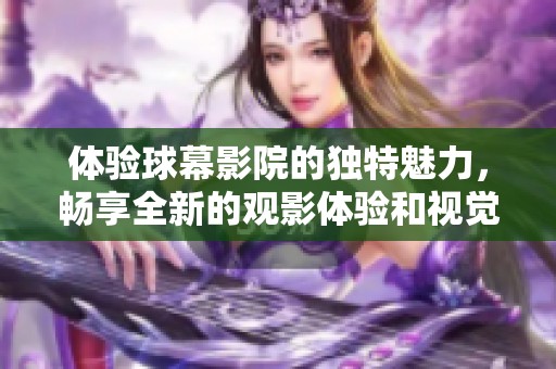 体验球幕影院的独特魅力，畅享全新的观影体验和视觉盛宴