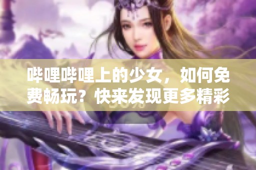 哔哩哔哩上的少女，如何免费畅玩？快来发现更多精彩内容！