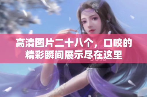 高清图片二十八个，口咬的精彩瞬间展示尽在这里