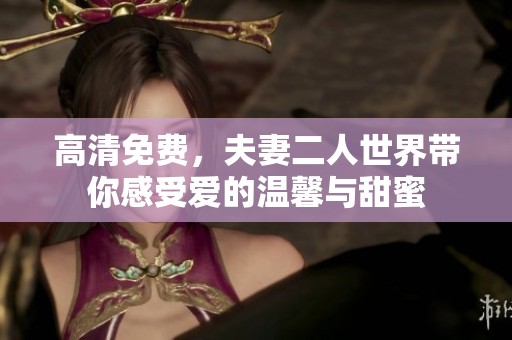 高清免费，夫妻二人世界带你感受爱的温馨与甜蜜
