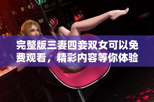 完整版三妻四妾双女可以免费观看，精彩内容等你体验！