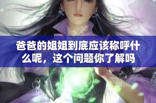 爸爸的姐姐到底应该称呼什么呢，这个问题你了解吗