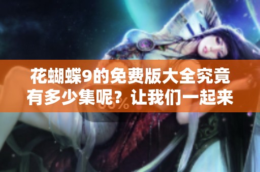 花蝴蝶9的免费版大全究竟有多少集呢？让我们一起来了解一下！