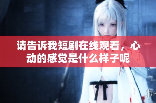 请告诉我短剧在线观看，心动的感觉是什么样子呢