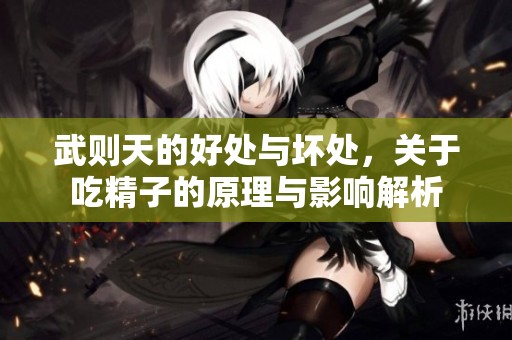 武则天的好处与坏处，关于吃精子的原理与影响解析