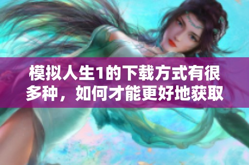 模拟人生1的下载方式有很多种，如何才能更好地获取模拟人生1呢