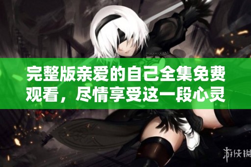 完整版亲爱的自己全集免费观看，尽情享受这一段心灵旅程吧