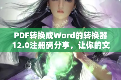 PDF转换成Word的转换器12.0注册码分享，让你的文件转换更加轻松简单
