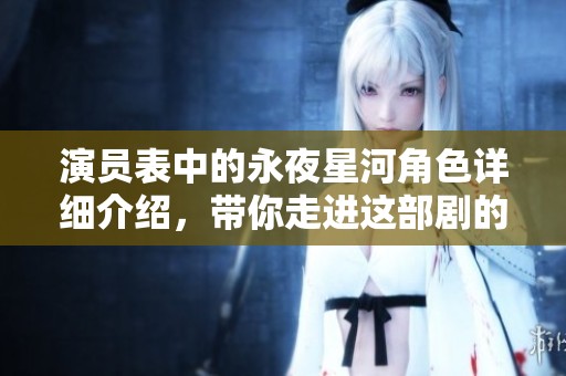 演员表中的永夜星河角色详细介绍，带你走进这部剧的精彩世界