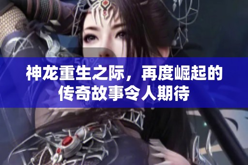 神龙重生之际，再度崛起的传奇故事令人期待
