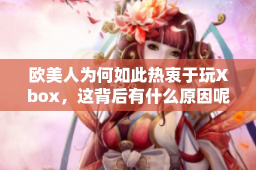 欧美人为何如此热衷于玩Xbox，这背后有什么原因呢