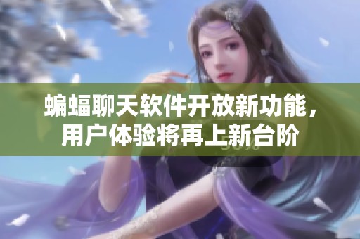 蝙蝠聊天软件开放新功能，用户体验将再上新台阶