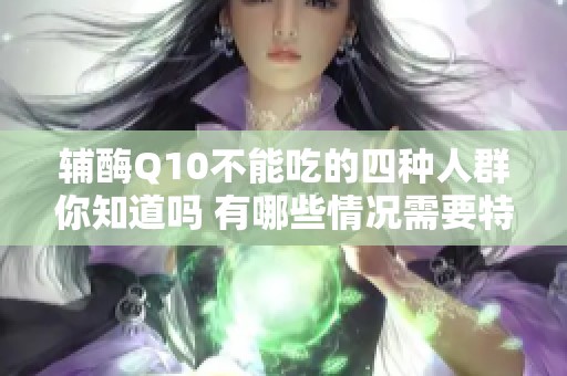 辅酶Q10不能吃的四种人群你知道吗 有哪些情况需要特别注意呢
