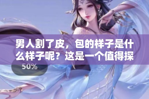 男人割了皮，包的样子是什么样子呢？这是一个值得探讨的话题。