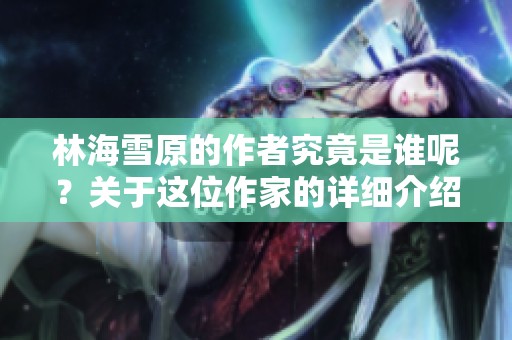 林海雪原的作者究竟是谁呢？关于这位作家的详细介绍请看这里。