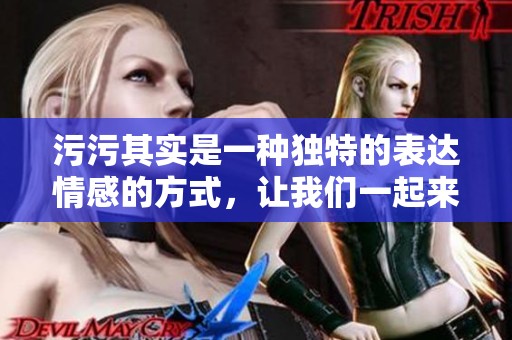 污污其实是一种独特的表达情感的方式，让我们一起来了解一下它的魅力吧