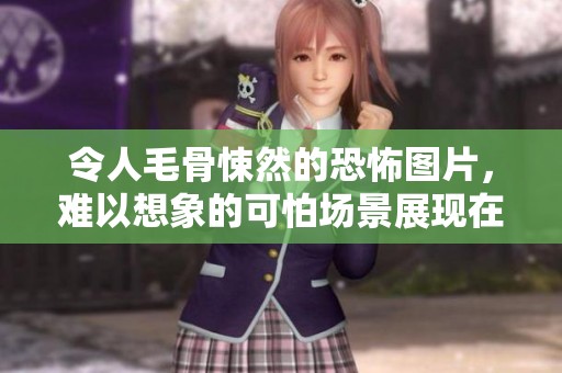 令人毛骨悚然的恐怖图片，难以想象的可怕场景展现在眼前