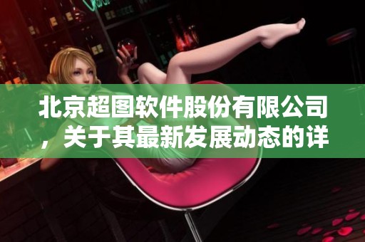 北京超图软件股份有限公司，关于其最新发展动态的详细报道