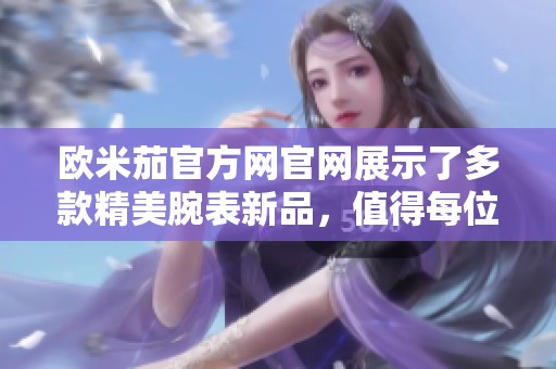 欧米茄官方网官网展示了多款精美腕表新品，值得每位爱好者关注与收藏