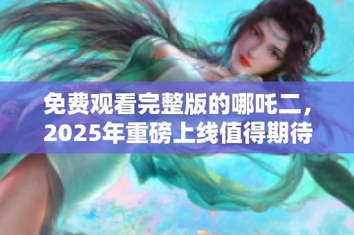 免费观看完整版的哪吒二，2025年重磅上线值得期待