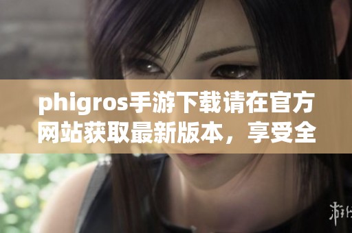 phigros手游下载请在官方网站获取最新版本，享受全新游戏体验