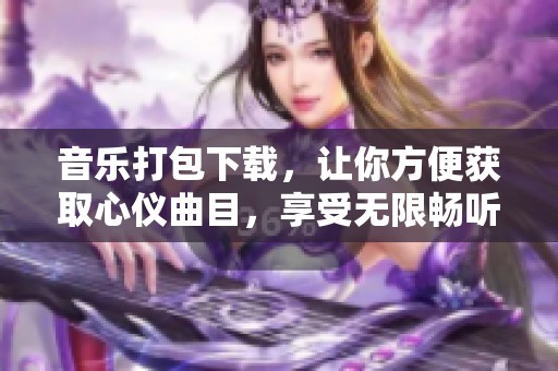 音乐打包下载，让你方便获取心仪曲目，享受无限畅听乐趣！