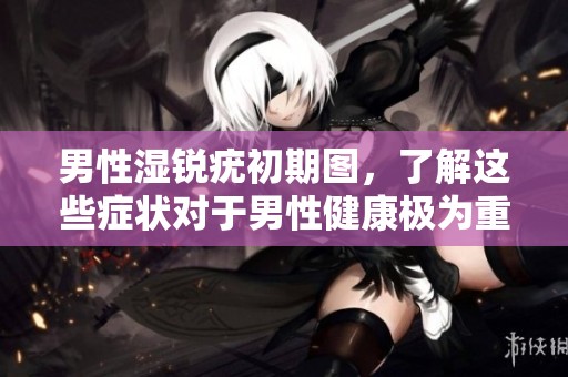 男性湿锐疣初期图，了解这些症状对于男性健康极为重要