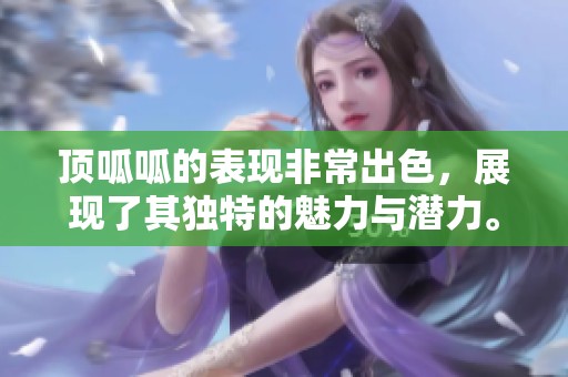 顶呱呱的表现非常出色，展现了其独特的魅力与潜力。