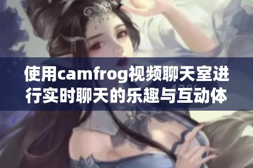 使用camfrog视频聊天室进行实时聊天的乐趣与互动体验