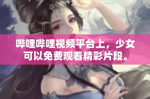 哔哩哔哩视频平台上，少女可以免费观看精彩片段。