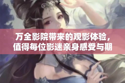 万全影院带来的观影体验，值得每位影迷亲身感受与期待