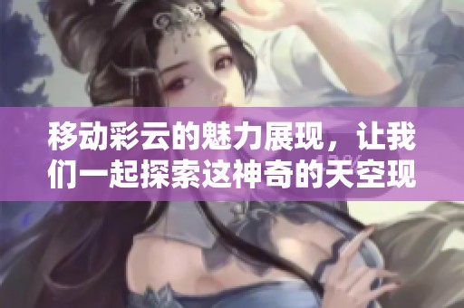 移动彩云的魅力展现，让我们一起探索这神奇的天空现象。