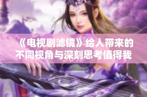 《电视剧滤镜》给人带来的不同视角与深刻思考值得我们关注与讨论