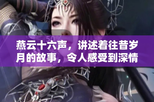燕云十六声，讲述着往昔岁月的故事，令人感受到深情与厚重。