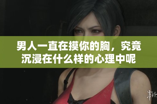 男人一直在摸你的胸，究竟沉浸在什么样的心理中呢