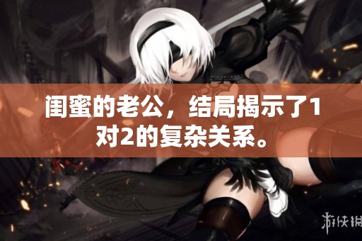 闺蜜的老公，结局揭示了1对2的复杂关系。