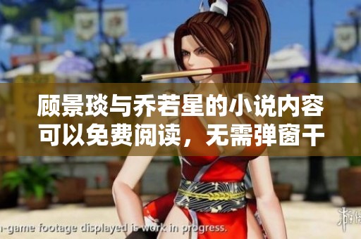 顾景琰与乔若星的小说内容可以免费阅读，无需弹窗干扰您体验