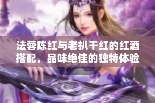 法蓉陈红与老扒干红的红酒搭配，品味绝佳的独特体验
