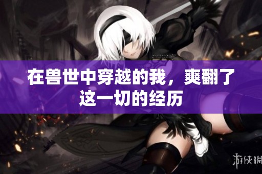 在兽世中穿越的我，爽翻了这一切的经历