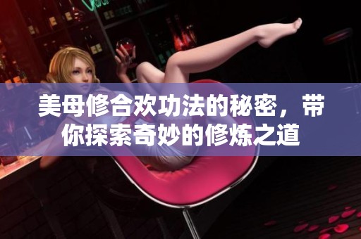 美母修合欢功法的秘密，带你探索奇妙的修炼之道