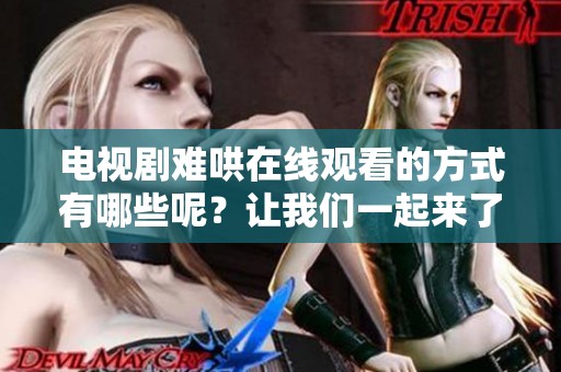 电视剧难哄在线观看的方式有哪些呢？让我们一起来了解一下吧！