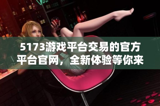 5173游戏平台交易的官方平台官网，全新体验等你来发现！