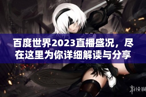 百度世界2023直播盛况，尽在这里为你详细解读与分享！