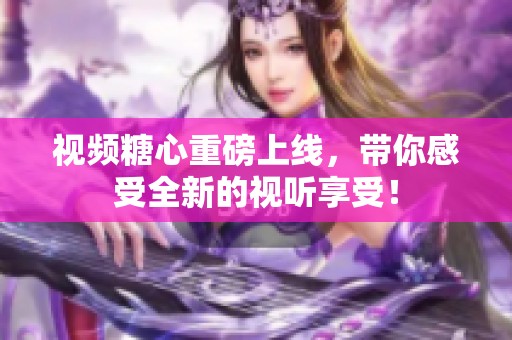 视频糖心重磅上线，带你感受全新的视听享受！