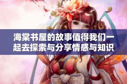 海棠书屋的故事值得我们一起去探索与分享情感与知识的海洋