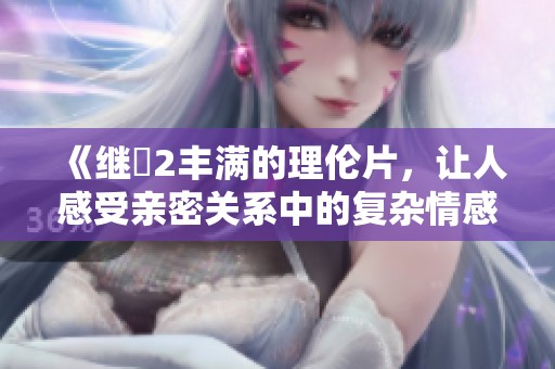 《继牳2丰满的理伦片，让人感受亲密关系中的复杂情感》