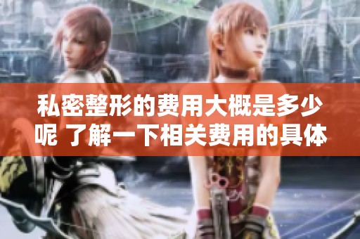 私密整形的费用大概是多少呢 了解一下相关费用的具体情况吧