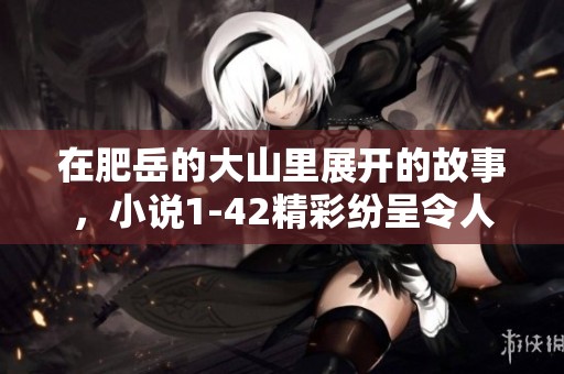 在肥岳的大山里展开的故事，小说1-42精彩纷呈令人期待