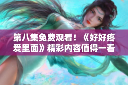 第八集免费观看！《好好疼爱里面》精彩内容值得一看！