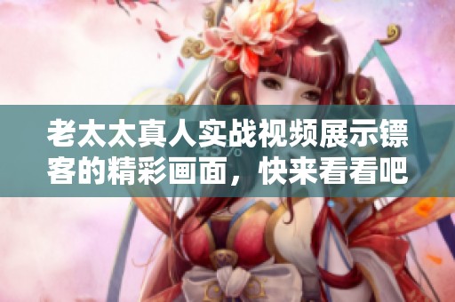 老太太真人实战视频展示镖客的精彩画面，快来看看吧！
